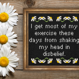 I Get Most Of My Exercise These Days From Shaking My Head In Disbelief Cross Stitch Pattern